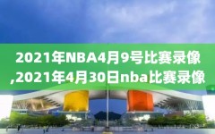 2021年NBA4月9号比赛录像,2021年4月30日nba比赛录像