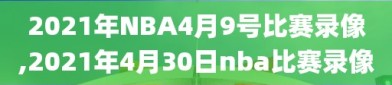 2021年NBA4月9号比赛录像,2021年4月30日nba比赛录像