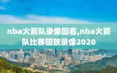 nba火箭队录像回看,nba火箭队比赛回放录像2020