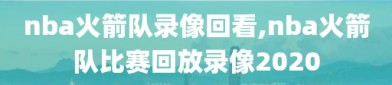 nba火箭队录像回看,nba火箭队比赛回放录像2020