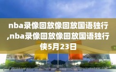 nba录像回放像回放国语独行,nba录像回放像回放国语独行侠5月23日