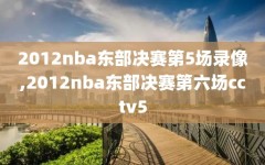 2012nba东部决赛第5场录像,2012nba东部决赛第六场cctv5