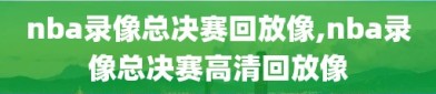 nba录像总决赛回放像,nba录像总决赛高清回放像