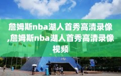 詹姆斯nba湖人首秀高清录像,詹姆斯nba湖人首秀高清录像视频