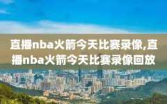 直播nba火箭今天比赛录像,直播nba火箭今天比赛录像回放