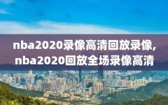 nba2020录像高清回放录像,nba2020回放全场录像高清