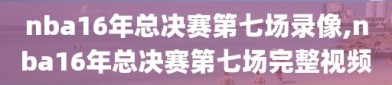 nba16年总决赛第七场录像,nba16年总决赛第七场完整视频