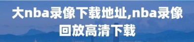 大nba录像下载地址,nba录像回放高清下载