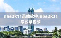 nba2k11录像软件,nba2k21怎么录视频