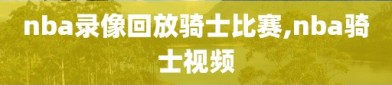 nba录像回放骑士比赛,nba骑士视频