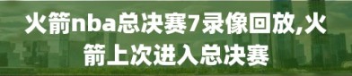 火箭nba总决赛7录像回放,火箭上次进入总决赛