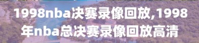 1998nba决赛录像回放,1998年nba总决赛录像回放高清