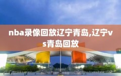 nba录像回放辽宁青岛,辽宁vs青岛回放