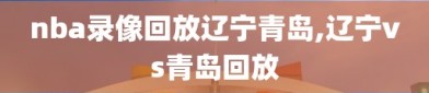 nba录像回放辽宁青岛,辽宁vs青岛回放