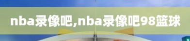 nba录像吧,nba录像吧98篮球