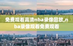 免费观看高清nba录像回放,nba录像观看免费观看