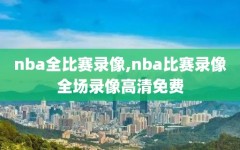 nba全比赛录像,nba比赛录像全场录像高清免费