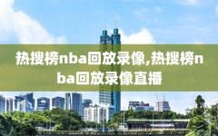 热搜榜nba回放录像,热搜榜nba回放录像直播