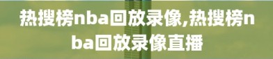 热搜榜nba回放录像,热搜榜nba回放录像直播