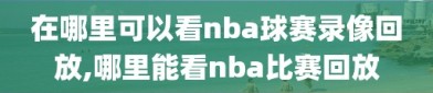 在哪里可以看nba球赛录像回放,哪里能看nba比赛回放