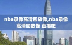 nba录像高清回放像,nba录像高清回放像 直播吧