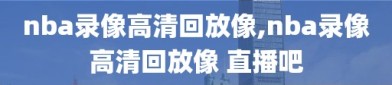 nba录像高清回放像,nba录像高清回放像 直播吧