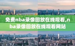 免费nba录像回放在线观看,nba录像回放在线观看网站