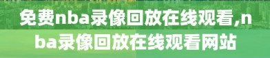 免费nba录像回放在线观看,nba录像回放在线观看网站