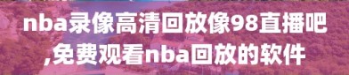 nba录像高清回放像98直播吧,免费观看nba回放的软件