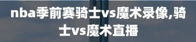 nba季前赛骑士vs魔术录像,骑士vs魔术直播