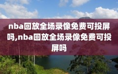 nba回放全场录像免费可投屏吗,nba回放全场录像免费可投屏吗