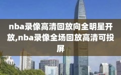 nba录像高清回放向全明星开放,nba录像全场回放高清可投屏