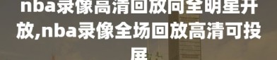 nba录像高清回放向全明星开放,nba录像全场回放高清可投屏