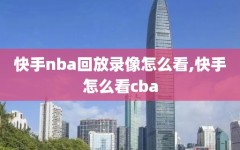 快手nba回放录像怎么看,快手怎么看cba