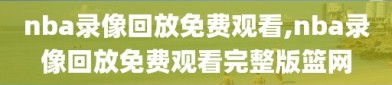 nba录像回放免费观看,nba录像回放免费观看完整版篮网