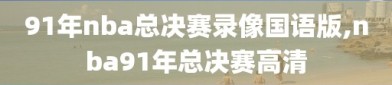 91年nba总决赛录像国语版,nba91年总决赛高清