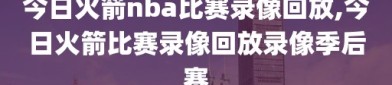 今日火箭nba比赛录像回放,今日火箭比赛录像回放录像季后赛