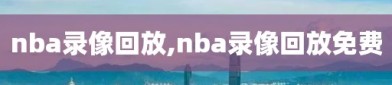 nba录像回放,nba录像回放免费