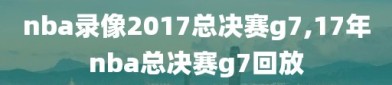 nba录像2017总决赛g7,17年nba总决赛g7回放