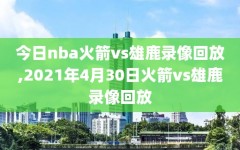 今日nba火箭vs雄鹿录像回放,2021年4月30日火箭vs雄鹿录像回放