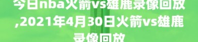 今日nba火箭vs雄鹿录像回放,2021年4月30日火箭vs雄鹿录像回放