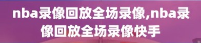 nba录像回放全场录像,nba录像回放全场录像快手