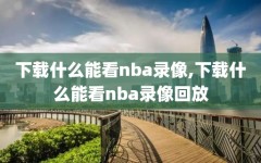 下载什么能看nba录像,下载什么能看nba录像回放