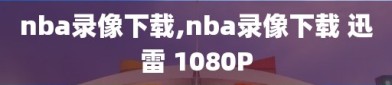 nba录像下载,nba录像下载 迅雷 1080P