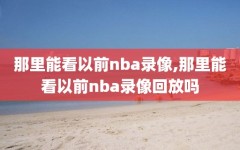 那里能看以前nba录像,那里能看以前nba录像回放吗