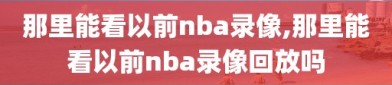 那里能看以前nba录像,那里能看以前nba录像回放吗