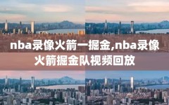 nba录像火箭一掘金,nba录像火箭掘金队视频回放