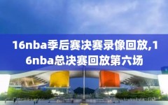 16nba季后赛决赛录像回放,16nba总决赛回放第六场