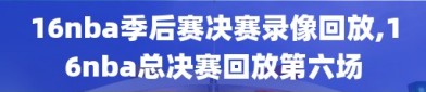 16nba季后赛决赛录像回放,16nba总决赛回放第六场