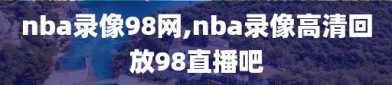 nba录像98网,nba录像高清回放98直播吧